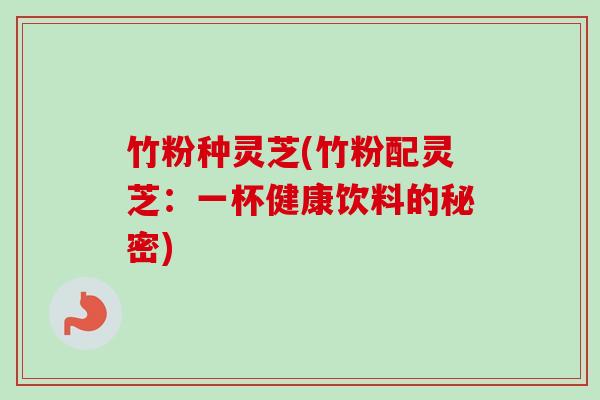 竹粉种灵芝(竹粉配灵芝：一杯健康饮料的秘密)