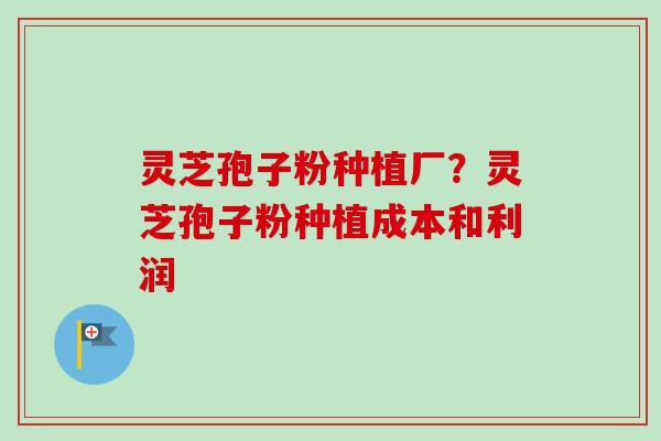 灵芝孢子粉种植厂？灵芝孢子粉种植成本和利润