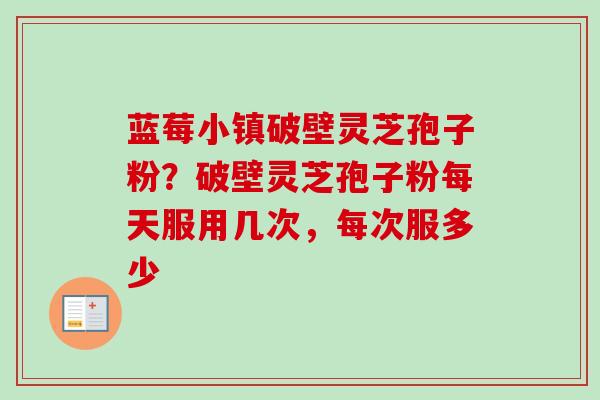 蓝莓小镇破壁灵芝孢子粉?破壁灵芝孢子粉每天服用几次,每次服多少 蓝莓小镇破壁灵芝孢子粉?破壁灵芝孢子粉每天服用几次,每次服多少