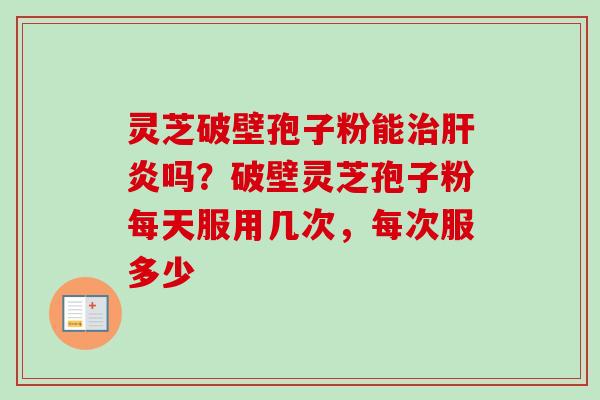 灵芝破壁孢子粉能吗?破壁灵芝孢子粉每天服用几次,每次服多少 灵芝破壁孢子粉能吗?破壁灵芝孢子粉每天服用几次,每次服多少