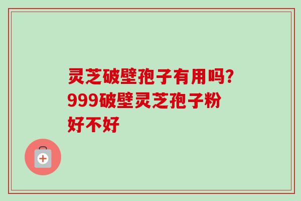 灵芝破壁孢子有用吗?999破壁灵芝孢子粉好不好 灵芝破壁孢子有用吗?999破壁灵芝孢子粉好不好