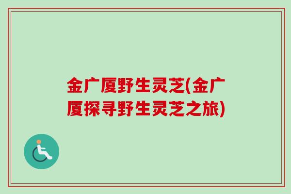 金广厦野生灵芝(金广厦探寻野生灵芝之旅) 金广厦野生灵芝(金广厦探寻野生灵芝之旅)