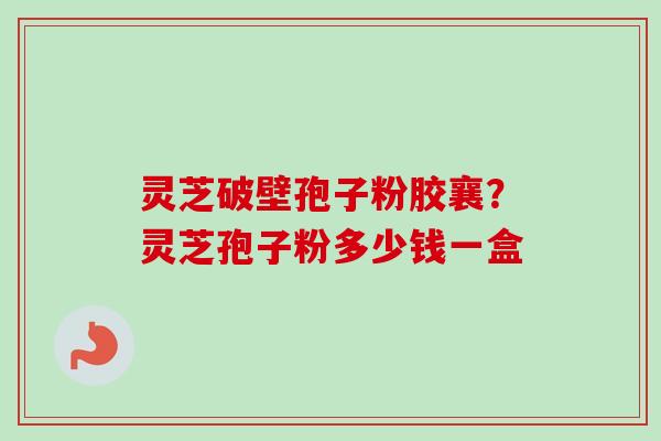 灵芝破壁孢子粉胶襄?灵芝孢子粉多少钱一盒 灵芝破壁孢子粉胶襄?灵芝孢子粉多少钱一盒