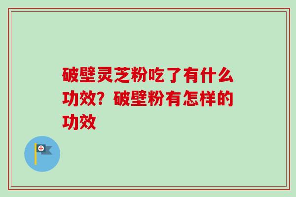 破壁灵芝粉吃了有什么功效?破壁粉有怎样的功效 破壁灵芝粉吃了有什么功效?破壁粉有怎样的功效
