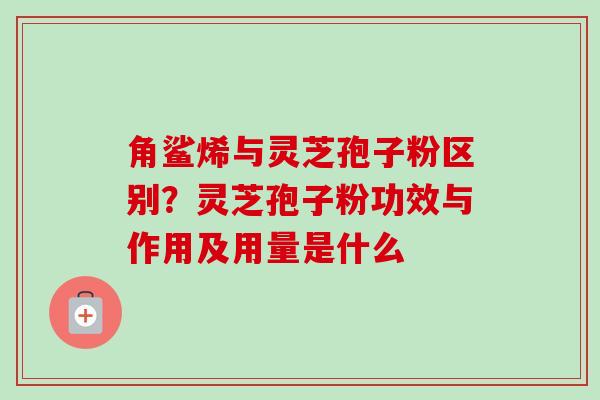角鲨烯与灵芝孢子粉区别？灵芝孢子粉功效与作用及用量是什么