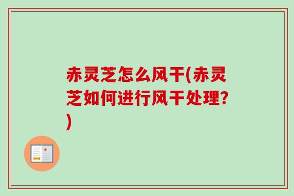 赤灵芝怎么风干(赤灵芝如何进行风干处理?) 赤灵芝怎么风干(赤灵芝如何进行风干处理?)