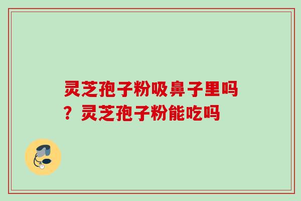 灵芝孢子粉吸鼻子里吗?灵芝孢子粉能吃吗 灵芝孢子粉吸鼻子里吗?灵芝孢子粉能吃吗