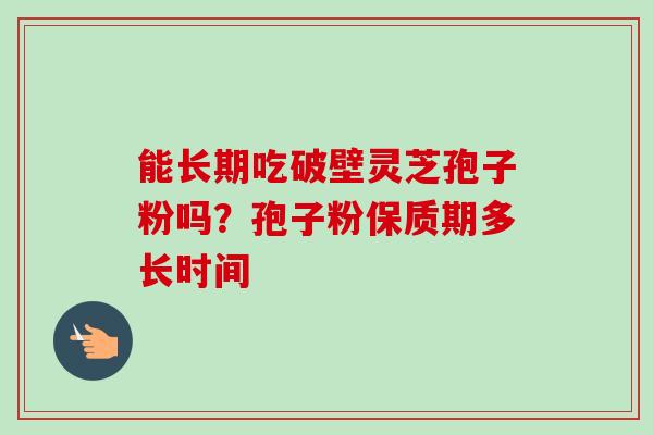 能长期吃破壁灵芝孢子粉吗?孢子粉保质期多长时间 能长期吃破壁灵芝孢子粉吗?孢子粉保质期多长时间