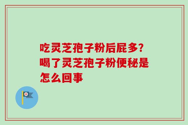 吃灵芝孢子粉后屁多?喝了灵芝孢子粉是怎么回事 吃灵芝孢子粉后屁多?喝了灵芝孢子粉是怎么回事