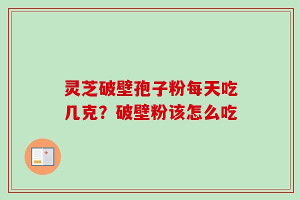 灵芝破壁孢子粉每天吃几克?破壁粉该怎么吃 灵芝破壁孢子粉每天吃几克?破壁粉该怎么吃
