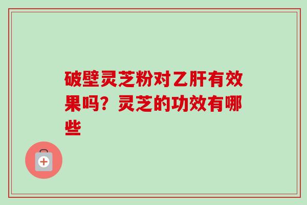 破壁灵芝粉对有效果吗？灵芝的功效有哪些