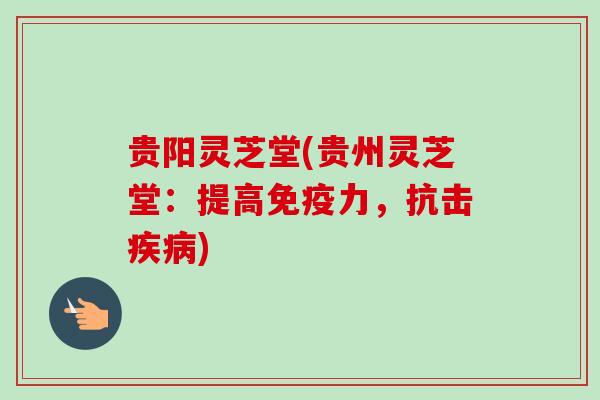 贵阳灵芝堂(贵州灵芝堂:提高免疫力,抗击) 贵阳灵芝堂(贵州灵芝堂:提高免疫力,抗击)
