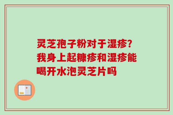 灵芝孢子粉对于?我身上起糠疹和能喝开水泡灵芝片吗 灵芝孢子粉对于?我身上起糠疹和能喝开水泡灵芝片吗