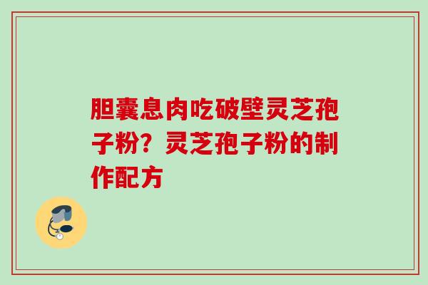 胆囊息肉吃破壁灵芝孢子粉?灵芝孢子粉的制作配方 胆囊息肉吃破壁灵芝孢子粉?灵芝孢子粉的制作配方