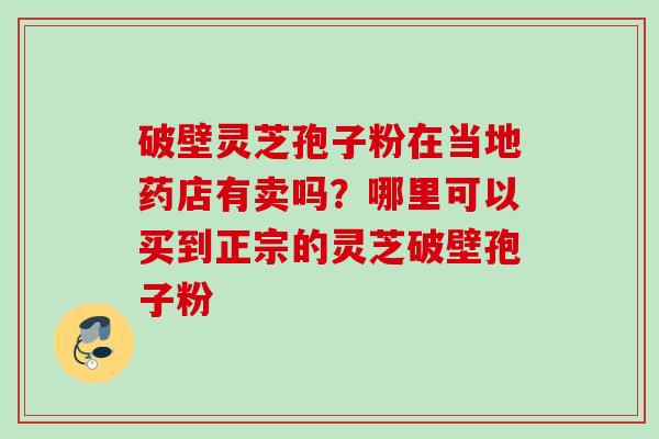 破壁灵芝孢子粉在当地药店有卖吗?哪里可以买到正宗的灵芝破壁孢子粉 破壁灵芝孢子粉在当地药店有卖吗?哪里可以买到正宗的灵芝破壁孢子粉