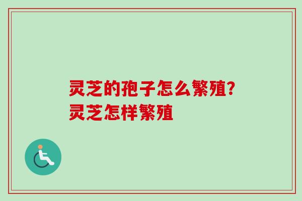 灵芝的孢子怎么繁殖?灵芝怎样繁殖 灵芝的孢子怎么繁殖?灵芝怎样繁殖
