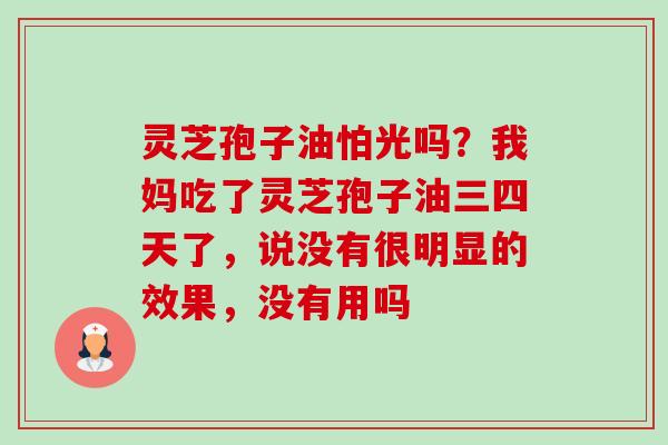 灵芝孢子油怕光吗?我妈吃了灵芝孢子油三四天了,说没有很明显的效果,没有用吗 灵芝孢子油怕光吗?我妈吃了灵芝孢子油三四天了,说没有很明显的效果,没有用吗