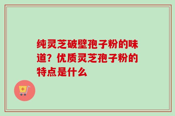 纯灵芝破壁孢子粉的味道?优质灵芝孢子粉的特点是什么 纯灵芝破壁孢子粉的味道?优质灵芝孢子粉的特点是什么