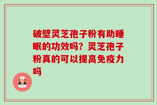 破壁灵芝孢子粉有助的功效吗?灵芝孢子粉真的可以提高免疫力吗 破壁灵芝孢子粉有助的功效吗?灵芝孢子粉真的可以提高免疫力吗