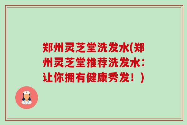 郑州灵芝堂洗发水(郑州灵芝堂推荐洗发水：让你拥有健康秀发！)