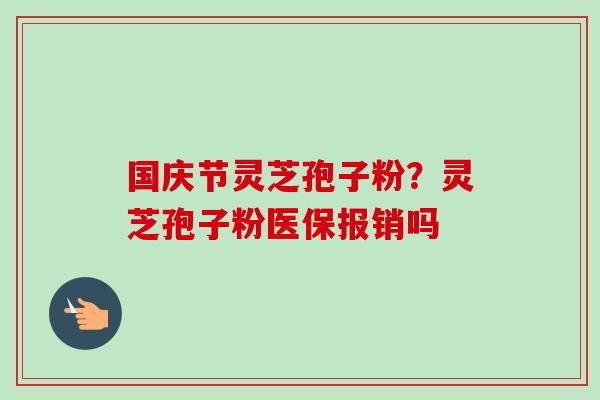 国庆节灵芝孢子粉？灵芝孢子粉医保报销吗