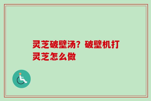 灵芝破壁汤?破壁机打灵芝怎么做 灵芝破壁汤?破壁机打灵芝怎么做