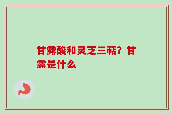 甘露酸和灵芝三萜？甘露是什么