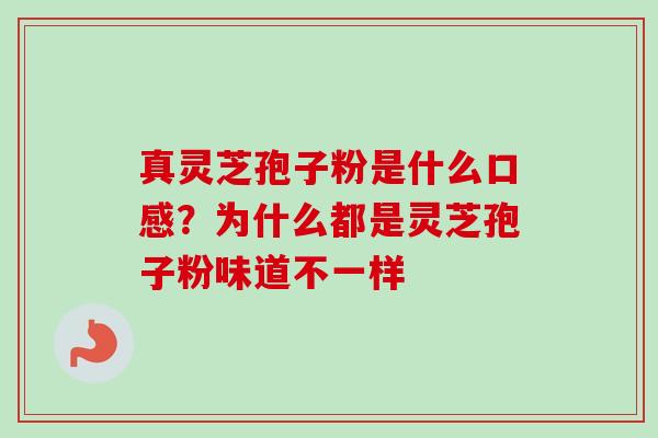真灵芝孢子粉是什么口感?为什么都是灵芝孢子粉味道不一样 真灵芝孢子粉是什么口感?为什么都是灵芝孢子粉味道不一样