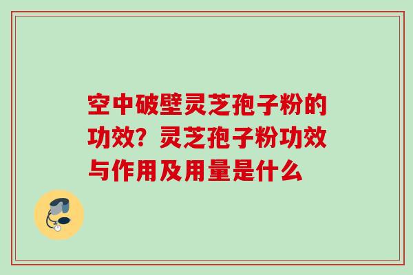 空中破壁灵芝孢子粉的功效?灵芝孢子粉功效与作用及用量是什么 空中破壁灵芝孢子粉的功效?灵芝孢子粉功效与作用及用量是什么