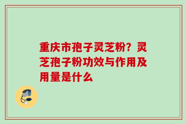 重庆市孢子灵芝粉?灵芝孢子粉功效与作用及用量是什么 重庆市孢子灵芝粉?灵芝孢子粉功效与作用及用量是什么