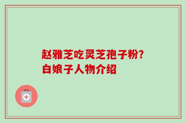 赵雅芝吃灵芝孢子粉?白娘子人物介绍 赵雅芝吃灵芝孢子粉?白娘子人物介绍