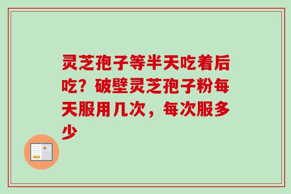 灵芝孢子等半天吃着后吃?破壁灵芝孢子粉每天服用几次,每次服多少 灵芝孢子等半天吃着后吃?破壁灵芝孢子粉每天服用几次,每次服多少