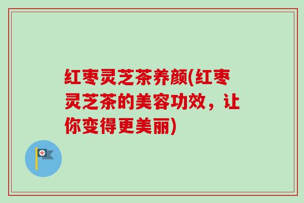 红枣灵芝茶养颜(红枣灵芝茶的美容功效,让你变得更美丽) 红枣灵芝茶养颜(红枣灵芝茶的美容功效,让你变得更美丽)