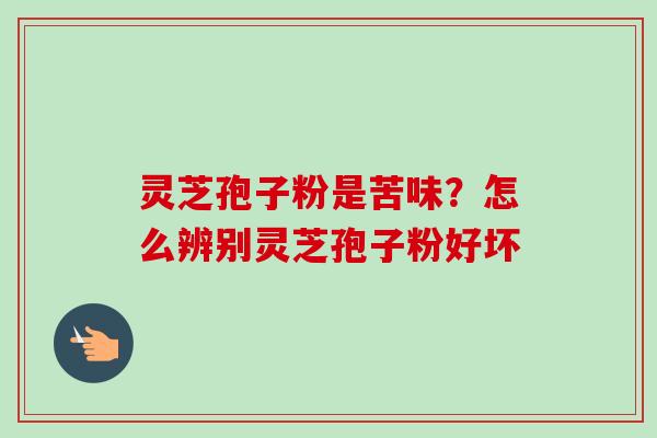 灵芝孢子粉是苦味?怎么辨别灵芝孢子粉好坏 灵芝孢子粉是苦味?怎么辨别灵芝孢子粉好坏