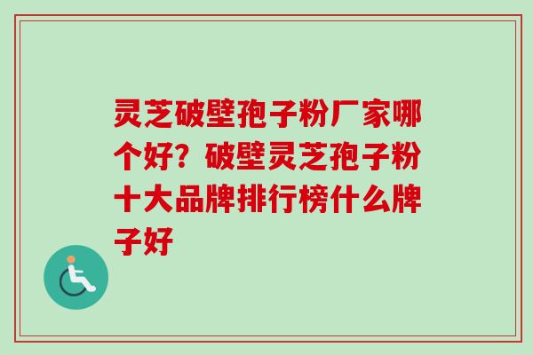 灵芝破壁孢子粉厂家哪个好?破壁灵芝孢子粉十大品牌排行榜什么牌子好 灵芝破壁孢子粉厂家哪个好?破壁灵芝孢子粉十大品牌排行榜什么牌子好