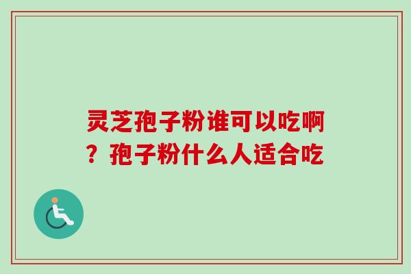 灵芝孢子粉谁可以吃啊？孢子粉什么人适合吃