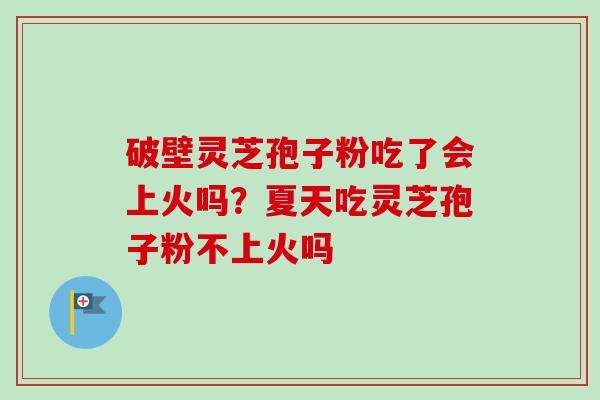 破壁灵芝孢子粉吃了会上火吗?夏天吃灵芝孢子粉不上火吗 破壁灵芝孢子粉吃了会上火吗?夏天吃灵芝孢子粉不上火吗