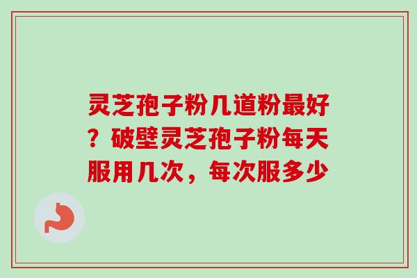灵芝孢子粉几道粉好？破壁灵芝孢子粉每天服用几次，每次服多少
