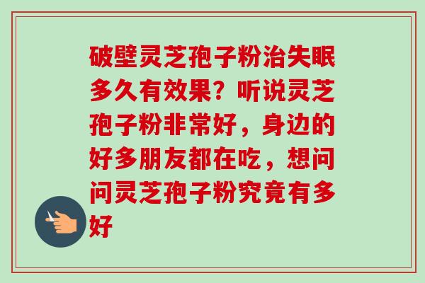 破壁灵芝孢子粉多久有效果？听说灵芝孢子粉非常好，身边的好多朋友都在吃，想问问灵芝孢子粉究竟有多好