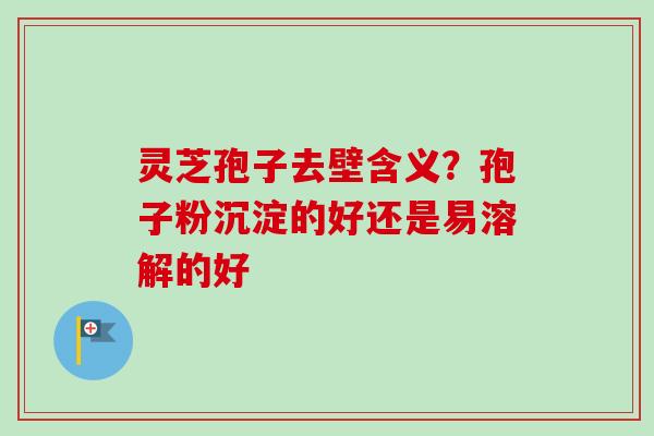 灵芝孢子去壁含义?孢子粉沉淀的好还是易溶解的好 灵芝孢子去壁含义?孢子粉沉淀的好还是易溶解的好