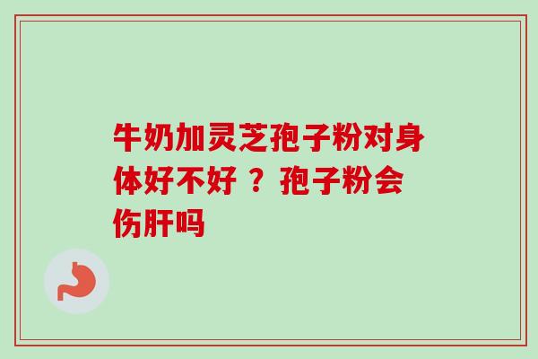 牛奶加灵芝孢子粉对身体好不好 ？孢子粉会伤吗