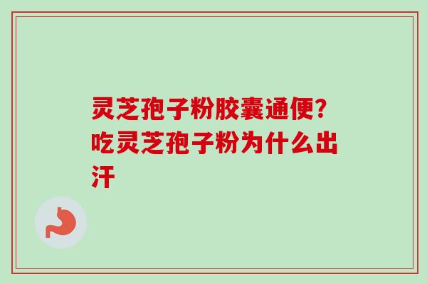 灵芝孢子粉胶囊通便?吃灵芝孢子粉为什么出汗 灵芝孢子粉胶囊通便?吃灵芝孢子粉为什么出汗