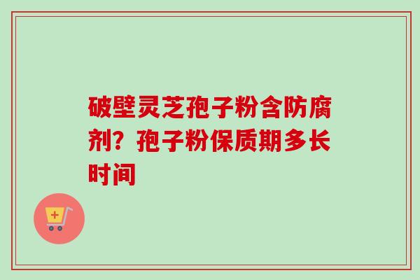 破壁灵芝孢子粉含防腐剂?孢子粉保质期多长时间 破壁灵芝孢子粉含防腐剂?孢子粉保质期多长时间