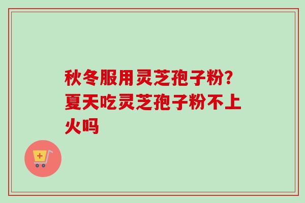 秋冬服用灵芝孢子粉?夏天吃灵芝孢子粉不上火吗 秋冬服用灵芝孢子粉?夏天吃灵芝孢子粉不上火吗