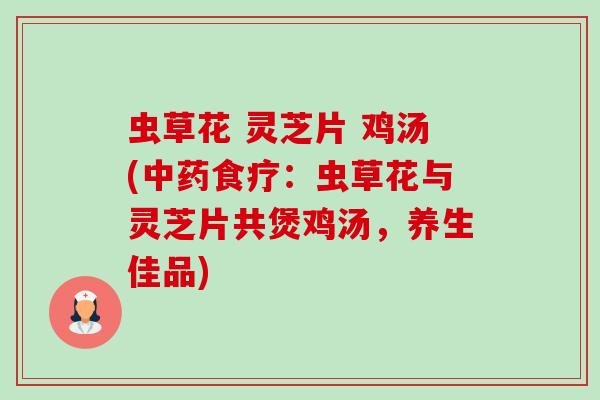 虫草花 灵芝片 鸡汤(食疗:虫草花与灵芝片共煲鸡汤,养生佳品) 虫草花 灵芝片 鸡汤(食疗:虫草花与灵芝片共煲鸡汤,养生佳品)