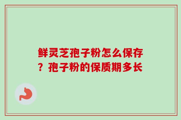 鲜灵芝孢子粉怎么保存?孢子粉的保质期多长 鲜灵芝孢子粉怎么保存?孢子粉的保质期多长