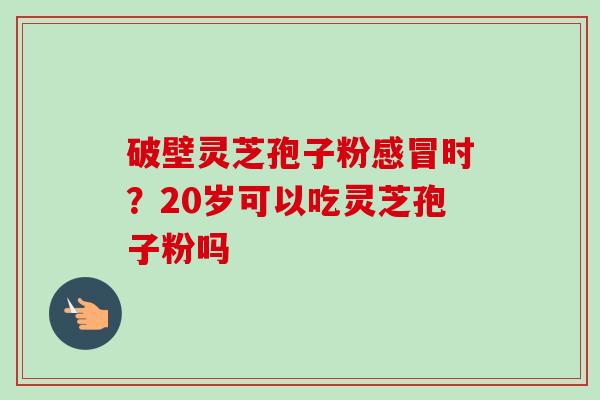 破壁灵芝孢子粉时？20岁可以吃灵芝孢子粉吗