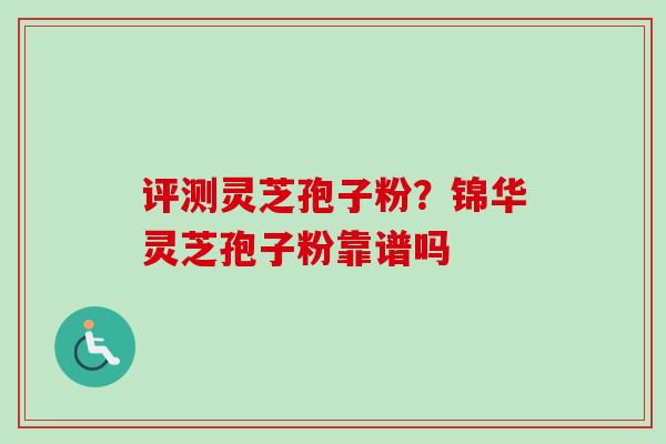 评测灵芝孢子粉？锦华灵芝孢子粉靠谱吗