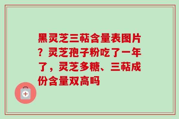 黑灵芝三萜含量表图片?灵芝孢子粉吃了一年了,灵芝多糖、三萜成份含量双高吗 黑灵芝三萜含量表图片?灵芝孢子粉吃了一年了,灵芝多糖、三萜成份含量双高吗