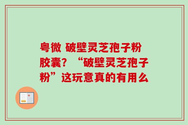 粤微 破壁灵芝孢子粉胶囊?“破壁灵芝孢子粉”这玩意真的有用么 粤微 破壁灵芝孢子粉胶囊?“破壁灵芝孢子粉”这玩意真的有用么